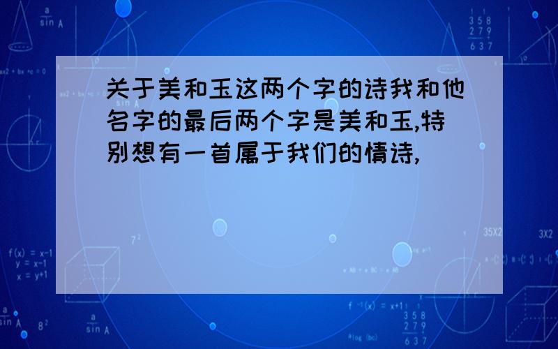 关于美和玉这两个字的诗我和他名字的最后两个字是美和玉,特别想有一首属于我们的情诗,