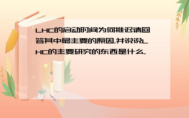 LHC的启动时间为何推迟请回答其中最主要的原因.并说说LHC的主要研究的东西是什么.