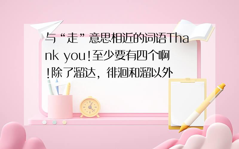 与“走”意思相近的词语Thank you!至少要有四个啊!除了溜达，徘洄和溜以外