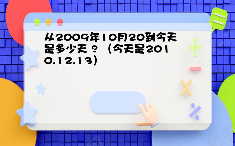 从2009年10月20到今天是多少天 ? （今天是2010.12.13）