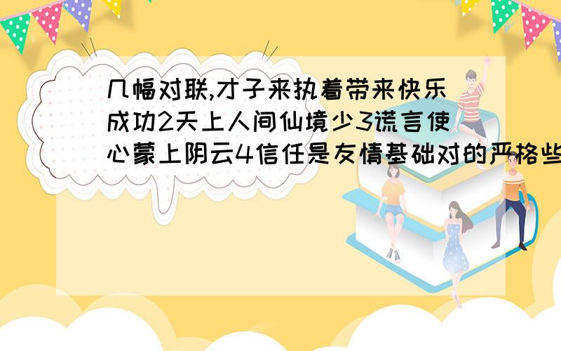 几幅对联,才子来执着带来快乐成功2天上人间仙境少3谎言使心蒙上阴云4信任是友情基础对的严格些5人间有冷暖