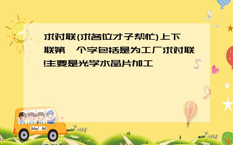 求对联(求各位才子帮忙)上下联第一个字包括是为工厂求对联!主要是光学水晶片加工