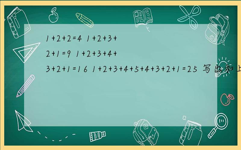 1+2+2=4 1+2+3+2+1=9 1+2+3+4+3+2+1=16 1+2+3+4+5+4+3+2+1=25 写出和上面具有相同结构,等号旁最大数是101+2+2=4  1+2+3+2+1=9 1+2+3+4+3+2+1=16 1+2+3+4+5+4+3+2+1=25 （1）写出和上面等式具有同样结构,等号左边最大数是10的