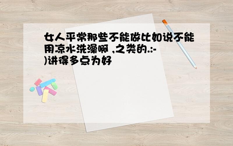 女人平常那些不能做比如说不能用凉水洗澡啊 ,之类的.:-)讲得多点为好