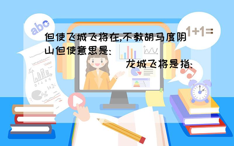 但使飞城飞将在,不教胡马度阴山但使意思是:______________ 龙城飞将是指:____________;胡马是指:__________