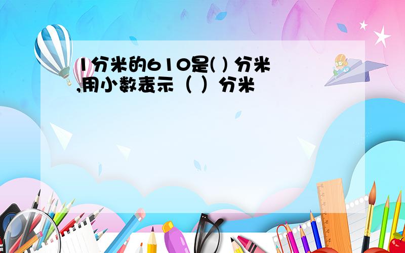 1分米的610是( ) 分米,用小数表示（ ）分米