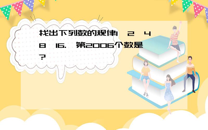 找出下列数的规律1,2,4,8,16.,第2006个数是?