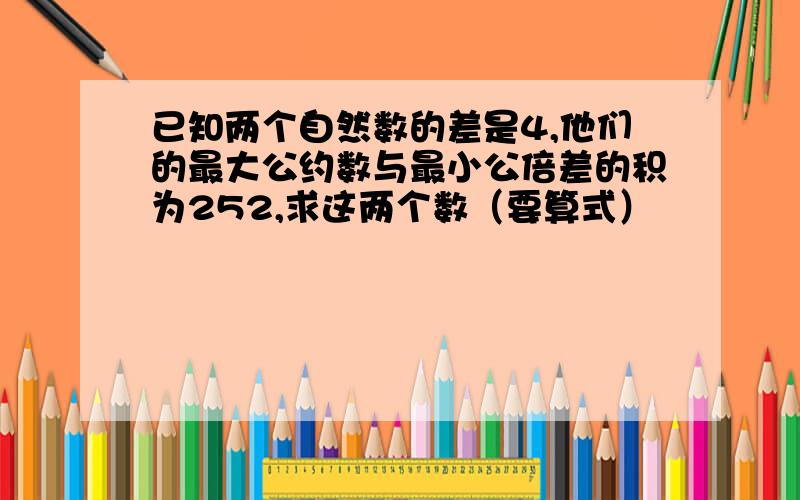 已知两个自然数的差是4,他们的最大公约数与最小公倍差的积为252,求这两个数（要算式）