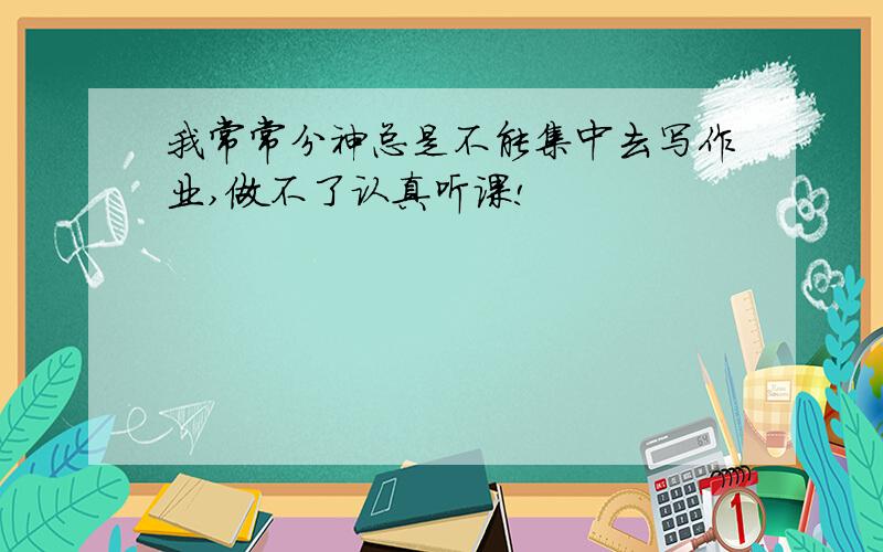 我常常分神总是不能集中去写作业,做不了认真听课!