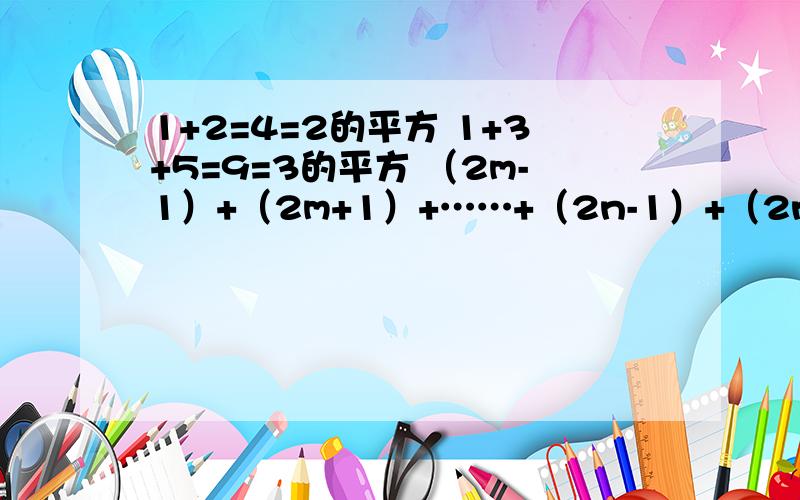 1+2=4=2的平方 1+3+5=9=3的平方 （2m-1）+（2m+1）+……+（2n-1）+（2n+1）n>m