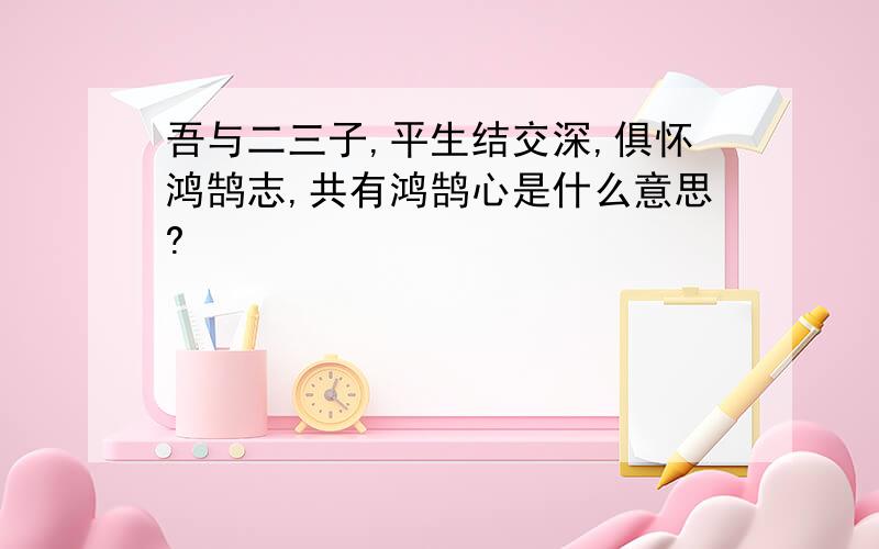 吾与二三子,平生结交深,俱怀鸿鹄志,共有鸿鹄心是什么意思?