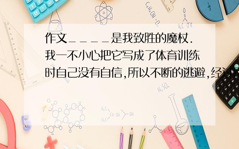 作文____是我致胜的魔杖.我一不小心把它写成了体育训练时自己没有自信,所以不断的逃避,经过别人的鼓励后又找回了自信（详写）,然后又重新跟同学们一起训练.并且最终在考试中获得了胜