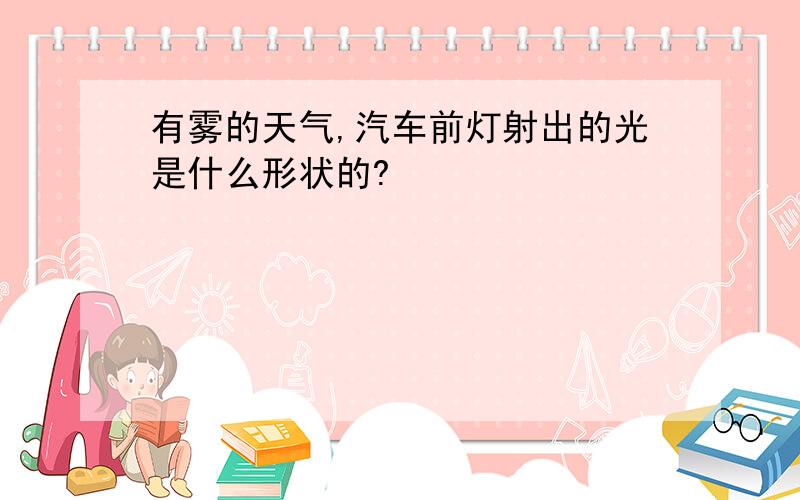 有雾的天气,汽车前灯射出的光是什么形状的?