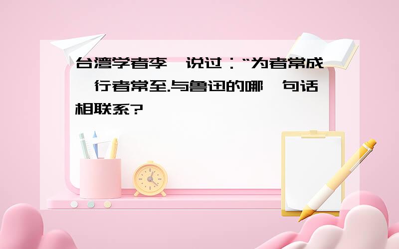 台湾学者李敖说过：“为者常成,行者常至.与鲁迅的哪一句话相联系?