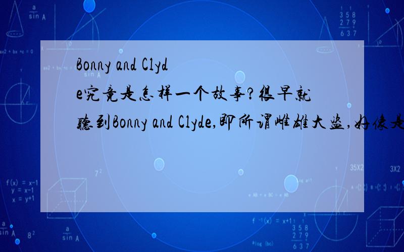 Bonny and Clyde究竟是怎样一个故事?很早就听到Bonny and Clyde,即所谓雌雄大盗,好像是美国一对罪犯情人的故事,有这个电影,也改变过音乐剧,在西方应该是一个家喻户晓的故事.德国乐队Die Toten Rosen