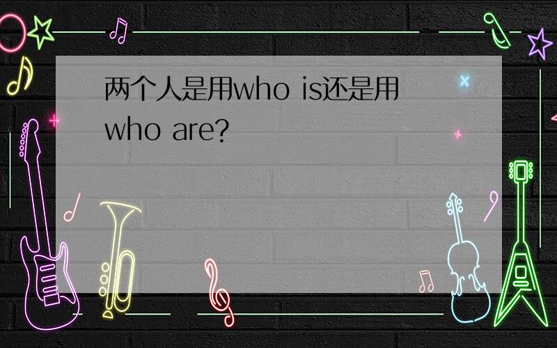 两个人是用who is还是用who are?