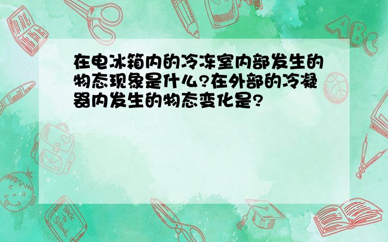 在电冰箱内的冷冻室内部发生的物态现象是什么?在外部的冷凝器内发生的物态变化是?