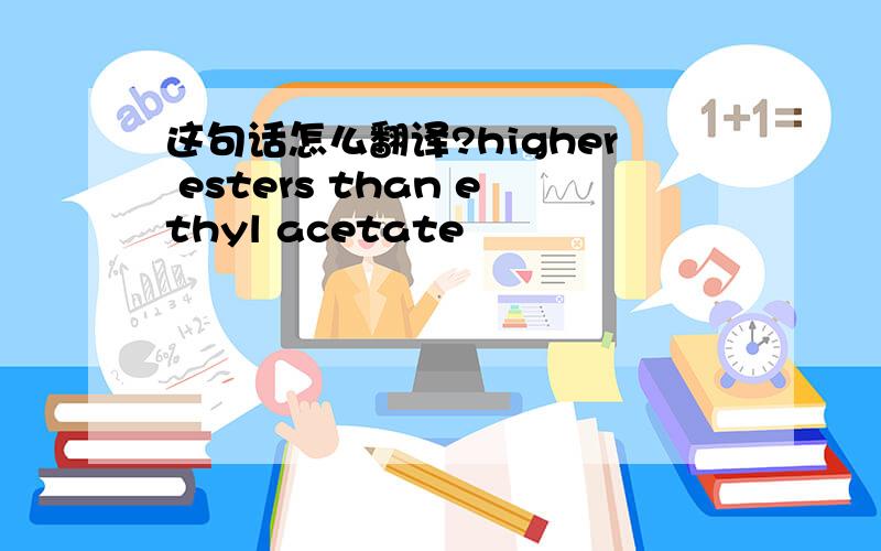 这句话怎么翻译?higher esters than ethyl acetate