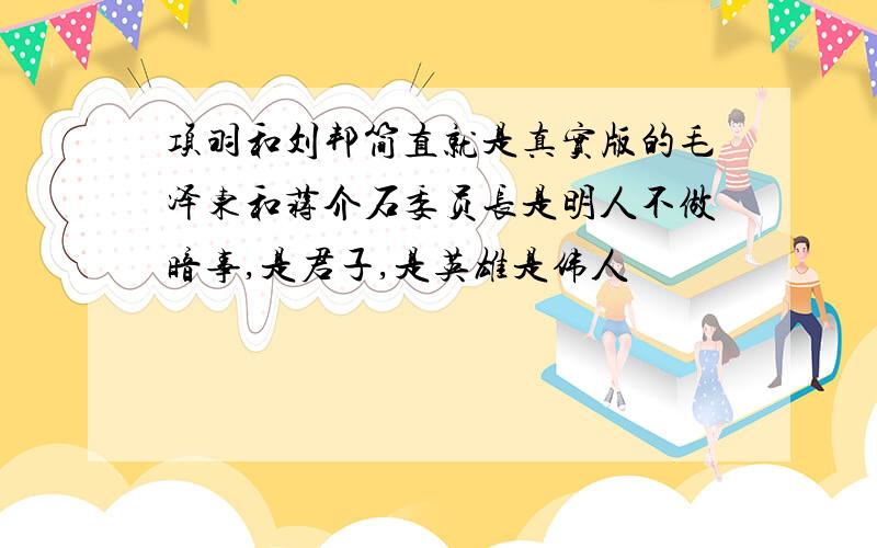 项羽和刘邦简直就是真实版的毛泽东和蒋介石委员长是明人不做暗事,是君子,是英雄是伟人