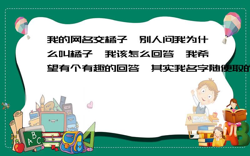 我的网名交橘子,别人问我为什么叫橘子,我该怎么回答,我希望有个有趣的回答,其实我名字随便取的