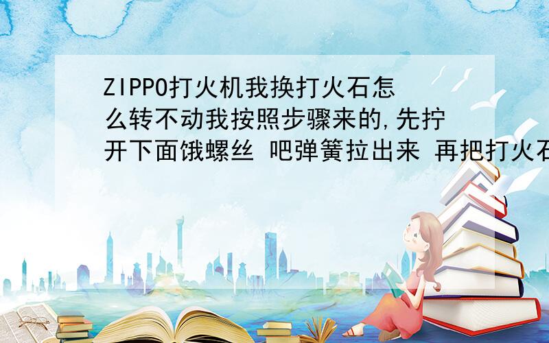 ZIPPO打火机我换打火石怎么转不动我按照步骤来的,先拧开下面饿螺丝 吧弹簧拉出来 再把打火石放进去 然后吧弹簧放进去 就是拧不动