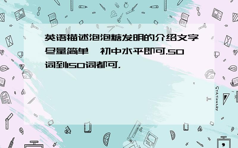 英语描述泡泡糖发明的介绍文字尽量简单,初中水平即可.50词到150词都可，