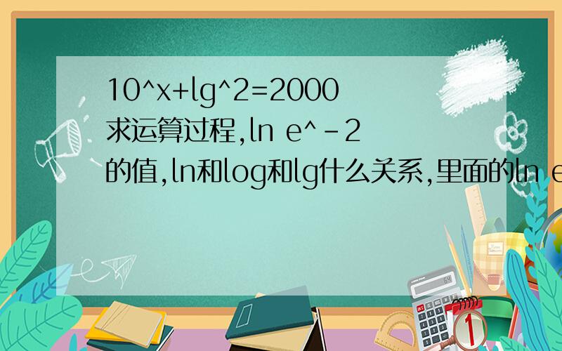 10^x+lg^2=2000求运算过程,ln e^-2 的值,ln和log和lg什么关系,里面的ln e中的e什么样意思