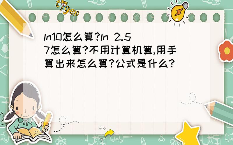 ln10怎么算?ln 2.57怎么算?不用计算机算,用手算出来怎么算?公式是什么?