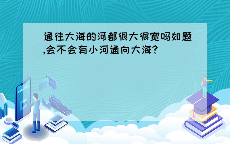 通往大海的河都很大很宽吗如题,会不会有小河通向大海?