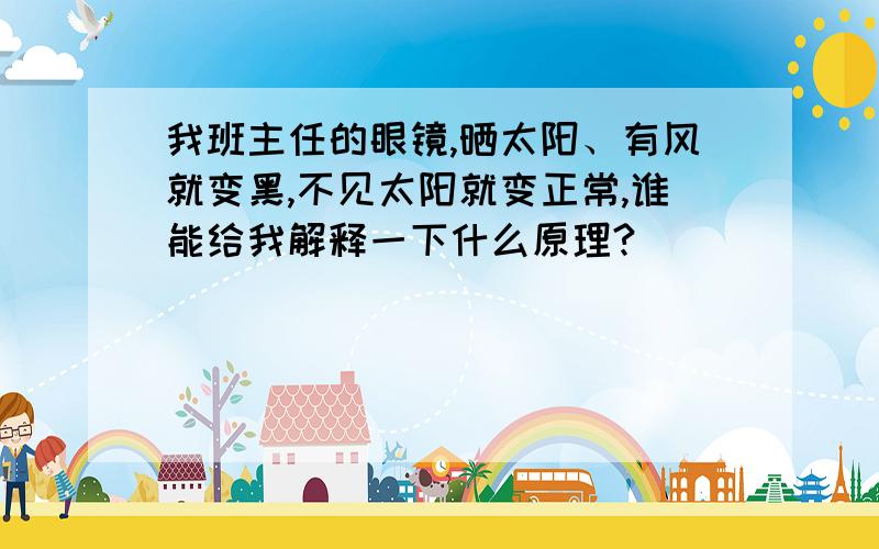 我班主任的眼镜,晒太阳、有风就变黑,不见太阳就变正常,谁能给我解释一下什么原理?