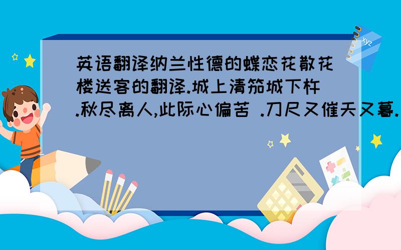 英语翻译纳兰性德的蝶恋花散花楼送客的翻译.城上清笳城下杵.秋尽离人,此际心偏苦 .刀尺又催天又暮.一声吹冷蒹葭浦.把酒留君君不住.莫被寒云,遮断君行处 .行宿黄茅山店路.夕阳村社迎神