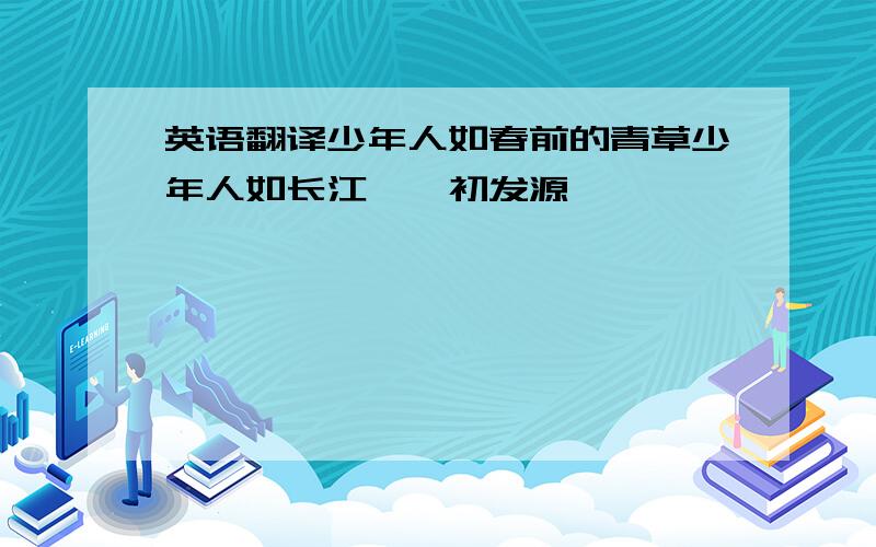 英语翻译少年人如春前的青草少年人如长江涓涓初发源