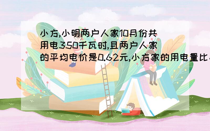 小方,小明两户人家10月份共用电350千瓦时,且两户人家的平均电价是0.62元,小方家的用电量比小明家的用电量省,问10月份两户人家各用电多少千瓦时?