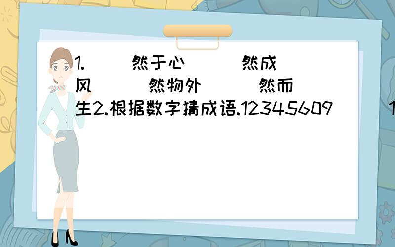 1.（ )然于心 ( )然成风 ( )然物外 ( )然而生2.根据数字猜成语.12345609( ) 1+2+3( ) 3.5( )3.为成语对对子,对仗工整,意思相对.粗茶淡饭( ) 流芳百世( ) 井然有序( )雪中送炭( ) 伶牙俐齿( ) 固若金汤( )暂