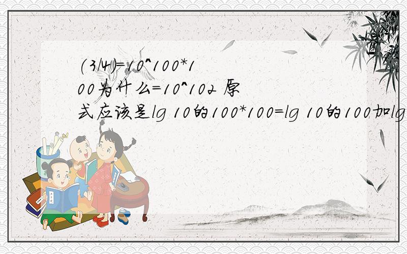 (3/4)=10^100*100为什么=10^102 原式应该是lg 10的100＊100＝lg 10的100加lg10的100等于100加1