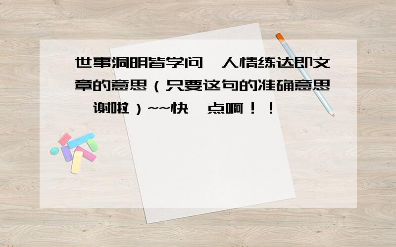 世事洞明皆学问,人情练达即文章的意思（只要这句的准确意思,谢啦）~~快一点啊！！