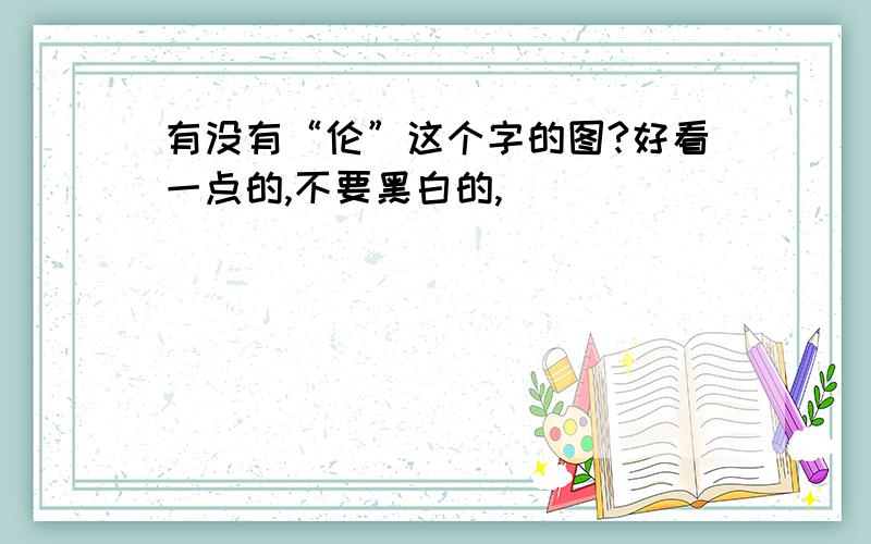 有没有“伦”这个字的图?好看一点的,不要黑白的,