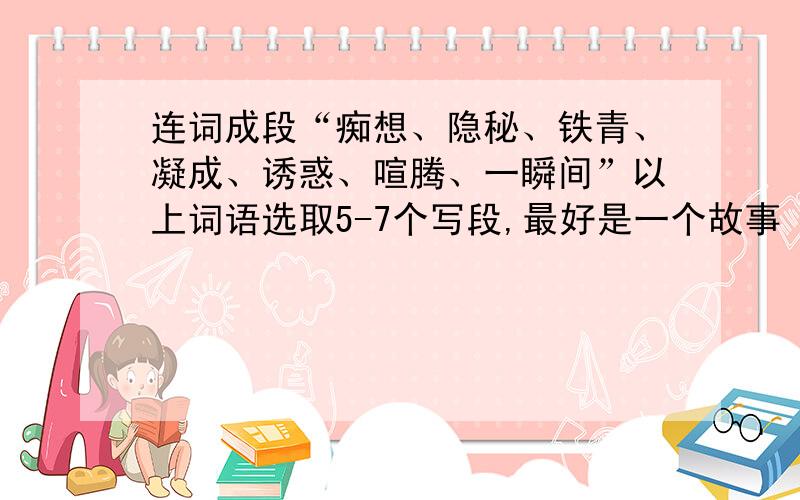 连词成段“痴想、隐秘、铁青、凝成、诱惑、喧腾、一瞬间”以上词语选取5-7个写段,最好是一个故事