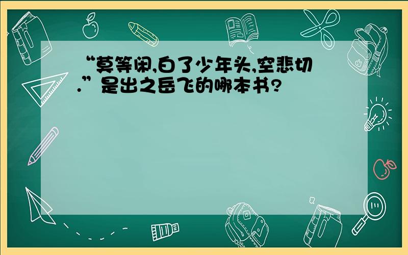 “莫等闲,白了少年头,空悲切.”是出之岳飞的哪本书?