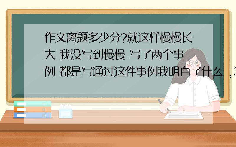 作文离题多少分?就这样慢慢长大 我没写到慢慢 写了两个事例 都是写通过这件事例我明白了什么 ,怎么改变了,开头结尾有点题.满分50 能得多少?