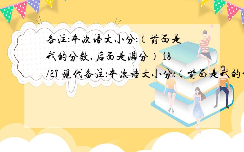 备注：本次语文小分：（前面是我的分数,后面是满分） 18/27 现代备注：本次语文小分：（前面是我的分数,后面是满分）现代文 9/13书写 5/10探究性学习-红楼梦 2/5古诗文主观题 8/11默写 3/4作