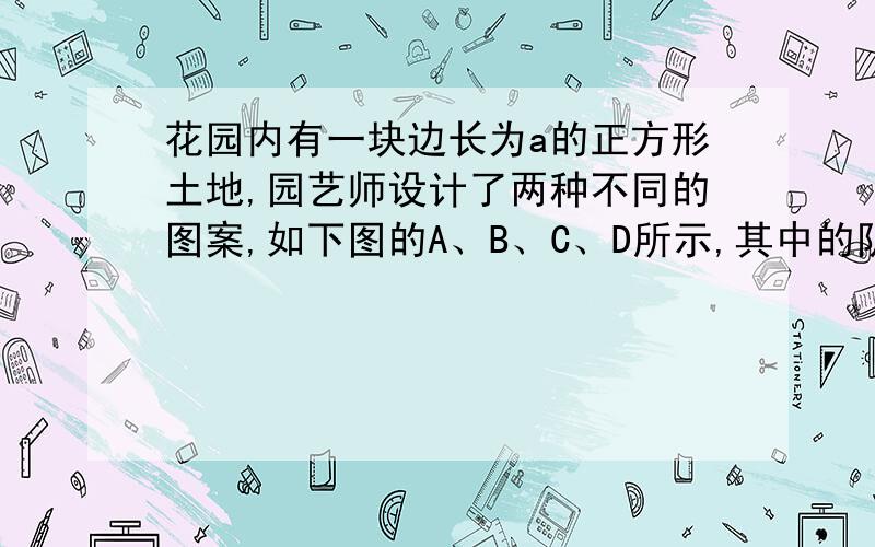 花园内有一块边长为a的正方形土地,园艺师设计了两种不同的图案,如下图的A、B、C、D所示,其中的阴影部分用于种植花草．种植花草部分面积最大的图案是（　　）A.B.说明理由