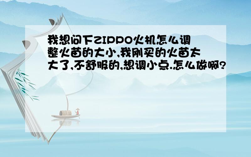 我想问下ZIPPO火机怎么调整火苗的大小,我刚买的火苗太大了,不舒服的,想调小点.怎么做啊?