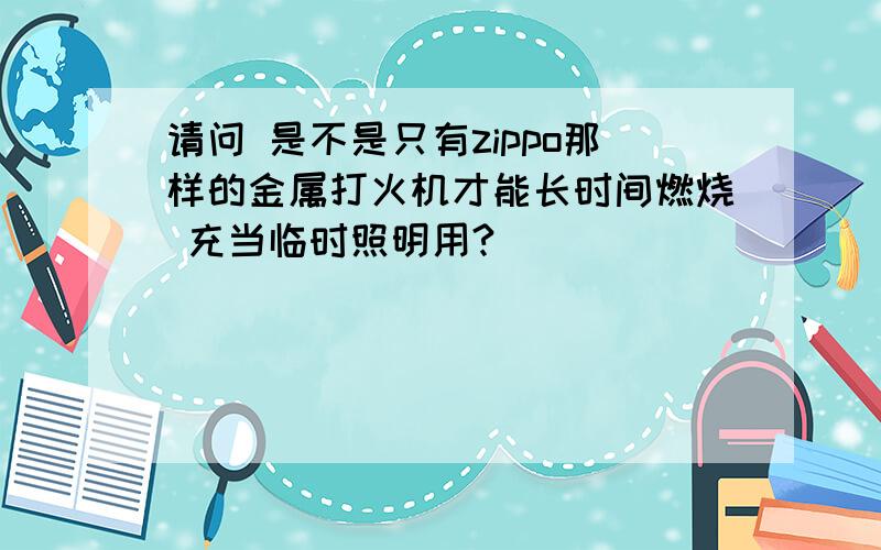 请问 是不是只有zippo那样的金属打火机才能长时间燃烧 充当临时照明用?