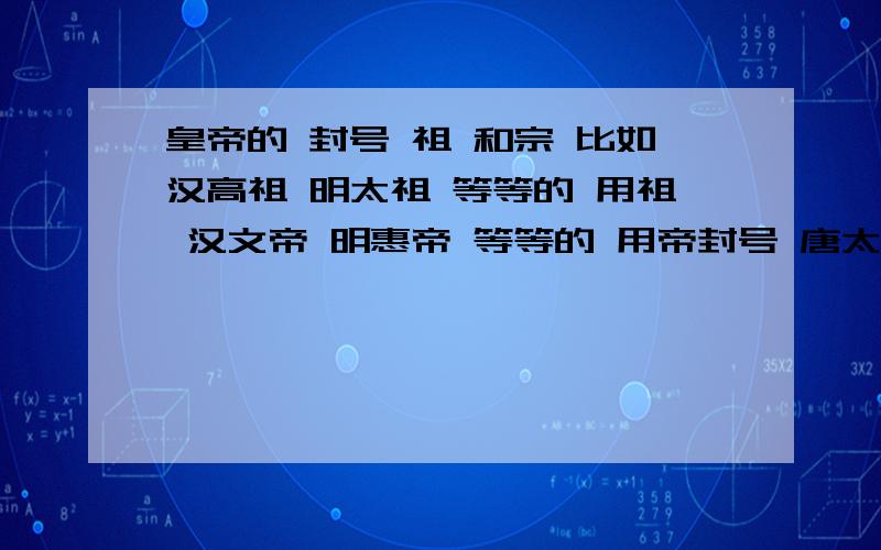 皇帝的 封号 祖 和宗 比如汉高祖 明太祖 等等的 用祖 汉文帝 明惠帝 等等的 用帝封号 唐太宗 明孝宗 等等的 用宗来封号这里面的 祖 帝 宗