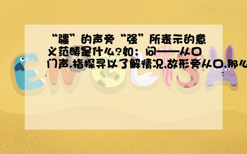 “疆”的声旁“强”所表示的意义范畴是什么?如：问——从口门声.指探寻以了解情况,故形旁从口.那么,疆呢?