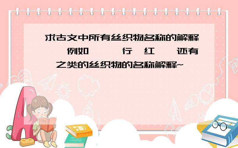 求古文中所有丝织物名称的解释……例如《琵琶行》红绡,还有缣之类的丝织物的名称解释~