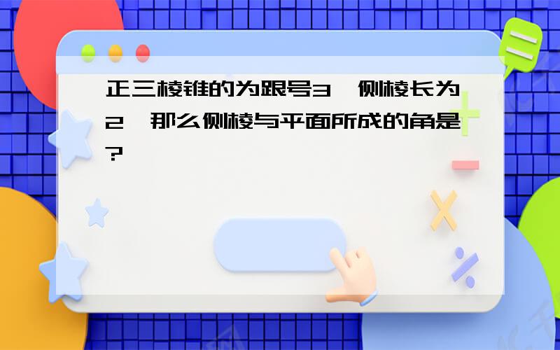 正三棱锥的为跟号3,侧棱长为2,那么侧棱与平面所成的角是?