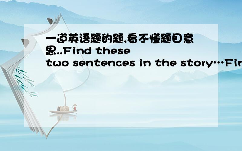 一道英语题的题,看不懂题目意思..Find these two sentences in the story…Find these two sentences in the story.What does each word in italics refer to?Write short answers.The number of words in each answer is given in brackets.