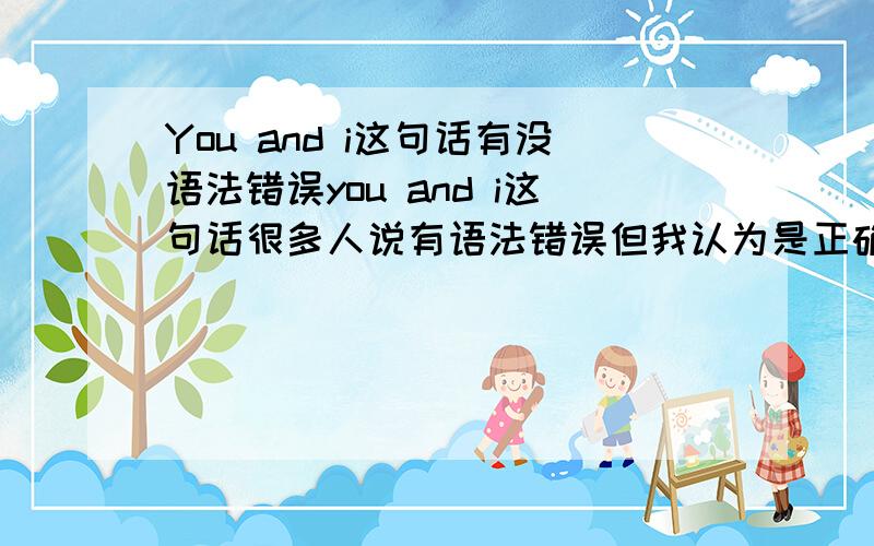 You and i这句话有没语法错误you and i这句话很多人说有语法错误但我认为是正确的 有首英语歌曲的歌词也有you and i请问这句到底有没有错误